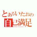 とあるいたおの自己満足（セルフサティスファクション）