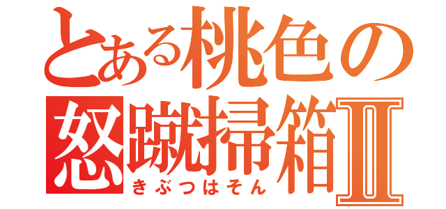 とある桃色の怒蹴掃箱Ⅱ（きぶつはそん）