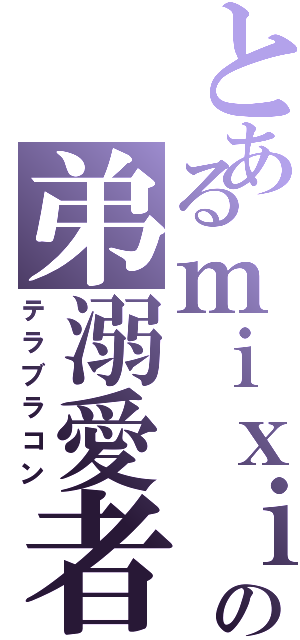 とあるｍｉｘｉの弟溺愛者（テラブラコン）