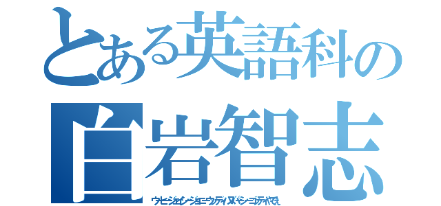 とある英語科の白岩智志（ウーヒージェイシージョニーウッディバズパーシーゴッティやでぇ）