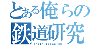 とある俺らの鉄道研究（ｔｒａｉｎ ｒｅｓｅａｒｃｈ）