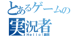 とあるゲームの実況者（Ｈｅｌｌｏ！藤原）