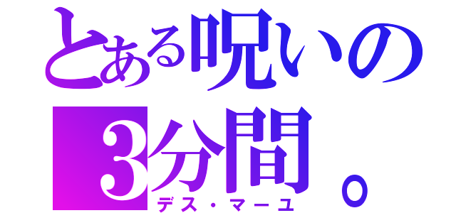 とある呪いの３分間。（デス・マーユ）