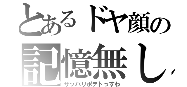 とあるドヤ顔の記憶無し（サッパリポテトっすわ）