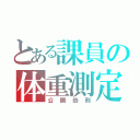 とある課員の体重測定（公開処刑）