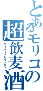 とあるモリコの超飲麦酒（スーパードルゥァアイ）