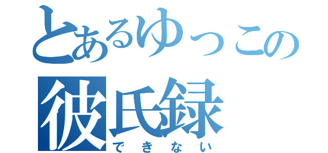 とあるゆっこの彼氏録（できない）