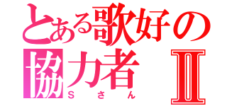 とある歌好の協力者Ⅱ（Ｓさん）