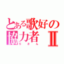 とある歌好の協力者Ⅱ（Ｓさん）