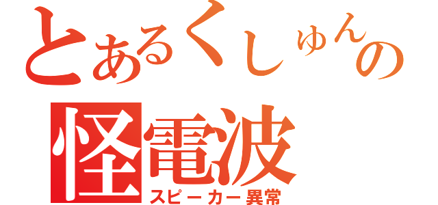 とあるくしゅんの怪電波（スピーカー異常）