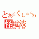 とあるくしゅんの怪電波（スピーカー異常）