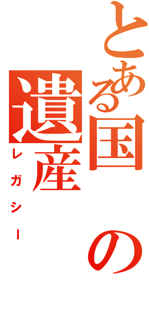 とある国の遺産（レガシー）