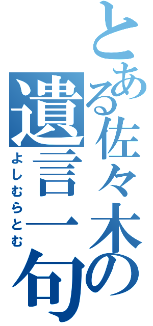 とある佐々木の遺言一句（よしむらとむ）