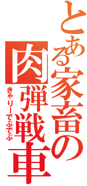 とある家畜の肉弾戦車（きゃりーでぶでぶ）