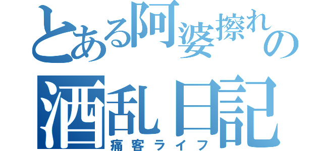 とある阿婆擦れの酒乱日記（痛客ライフ）