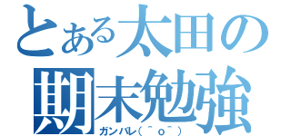 とある太田の期末勉強（ガンバレ（＾ｏ＾））