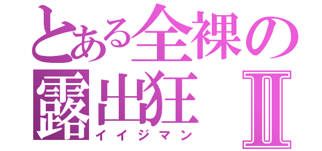 とある全裸の露出狂Ⅱ（イイジマン）