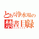 とある浄水場の禁書目録（インデックス）