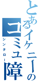 とあるイケニートのコミュ障（シンタロー）