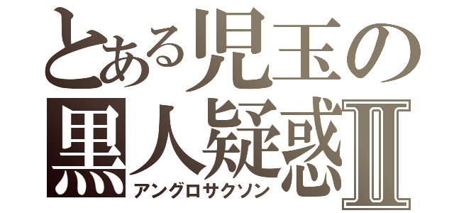 とある児玉の黒人疑惑Ⅱ（アングロサクソン）