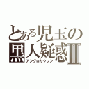 とある児玉の黒人疑惑Ⅱ（アングロサクソン）