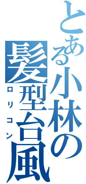 とある小林の髪型台風（ロリコン）