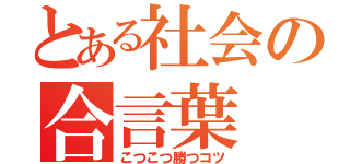 とある社会の合言葉（こつこつ勝つコツ）