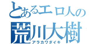 とあるエロ人の荒川大樹（アラカワダイキ）