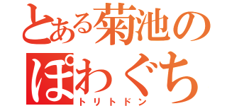 とある菊池のぽわぐちょ（トリトドン）