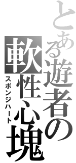 とある遊者の軟性心塊（スポンジハート）