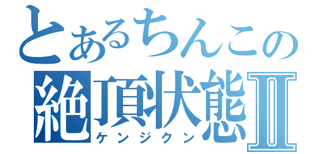 とあるちんこの絶頂状態Ⅱ（ケンジクン）