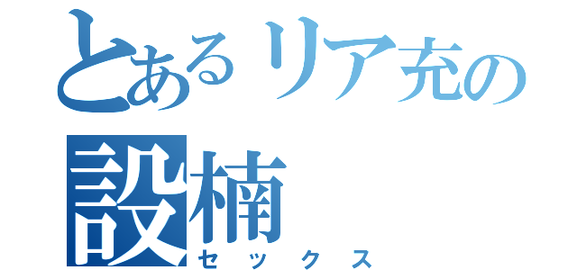 とあるリア充の設楠（セックス）