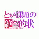 とある課題の絶望的状況（もうだめ…死にたい…）