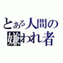 とある人間の嫌われ者（）