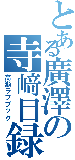 とある廣澤の寺﨑目録（高瀬ラブブック）