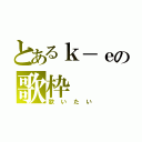 とあるｋ－ｅの歌枠（歌いたい）