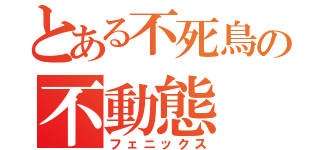 とある不死鳥の不動態（フェニックス）