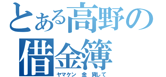 とある高野の借金簿（ヤマケン　金 貸して）