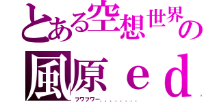 とある空想世界の風原ｅｄ（フワフワー．．．．．．．．）