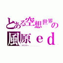 とある空想世界の風原ｅｄ（フワフワー．．．．．．．．）