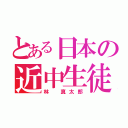 とある日本の近中生徒（林 真太郎）