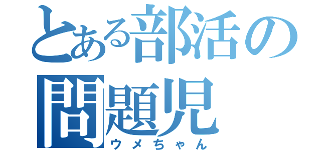 とある部活の問題児（ウメちゃん）