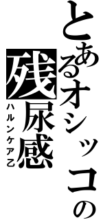 とあるオシッコの残尿感（ハルンケア乙）