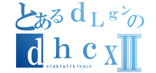 とあるｄＬｇンｆＬｇｋｄｚｂｇ？のｄｈｃｘｋｃｍｃｎｎｄｊｃｋｃｌｆｊギｘｋｚｋｘｊⅡ（ｓｌｄｋｆｅｆｆｋｆｋｄｃｋ）