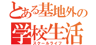 とある基地外の学校生活（スクールライフ）