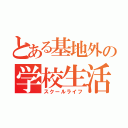 とある基地外の学校生活（スクールライフ）