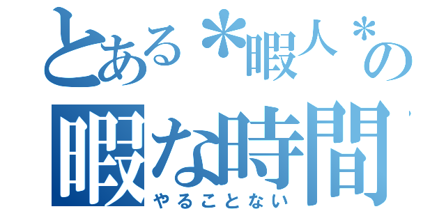 とある＊暇人＊の暇な時間（やることない）