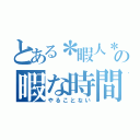 とある＊暇人＊の暇な時間（やることない）