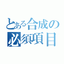 とある合成の必須項目（）