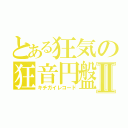 とある狂気の狂音円盤Ⅱ（キチガイレコード）